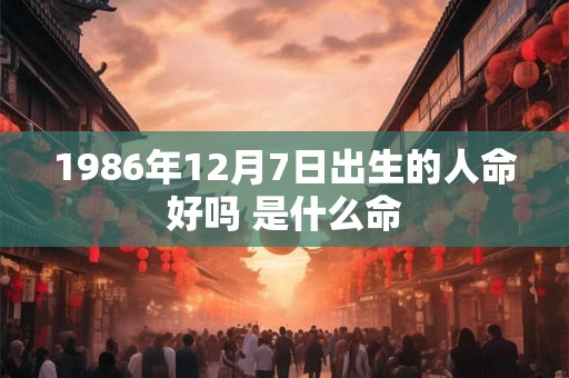 1986年12月7日出生的人命好吗 是什么命