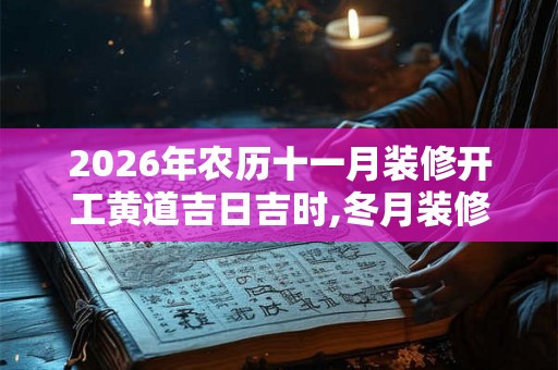 2026年农历十一月装修开工黄道吉日吉时,冬月装修好日子