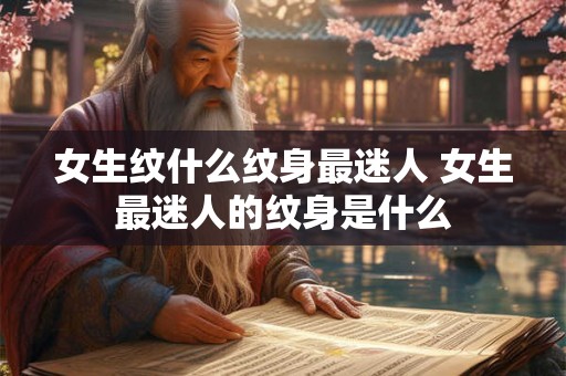 女生纹什么纹身最迷人 女生最迷人的纹身是什么 女生纹什么纹身最迷人 女生最迷人的纹身是什么