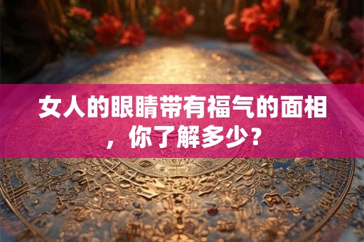 女人的眼睛带有福气的面相，你了解多少？