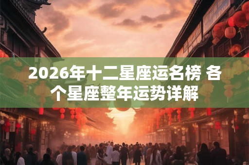 2026年十二星座运名榜 各个星座整年运势详解