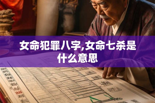 女命犯罪八字,女命七杀是什么意思 女命犯罪八字,女命七杀是什么意思