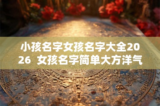 小孩名字女孩名字大全2026  女孩名字简单大方洋气2026年