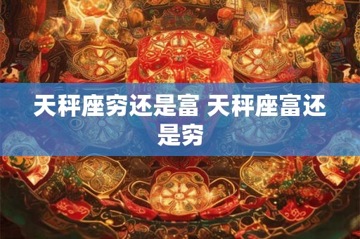 天秤座穷还是富 天秤座富还是穷