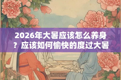 2026年大暑应该怎么养身？应该如何愉快的度过大暑？