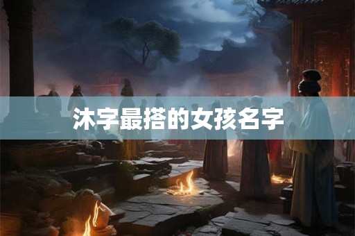 沐字最搭的女孩名字 沐字最搭的女孩名字
