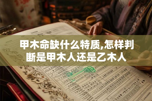甲木命缺什么特质,怎样判断是甲木人还是乙木人