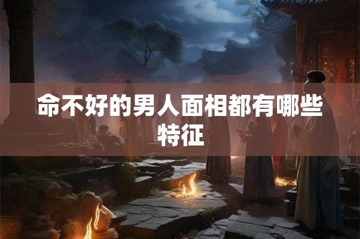 命不好的男人面相都有哪些特征
