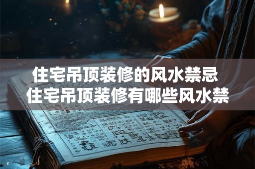 住宅吊顶装修的风水禁忌 住宅吊顶装修有哪些风水禁忌