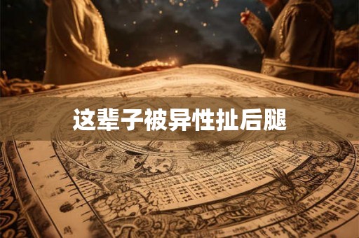 这辈子被异性扯后腿 这辈子被异性扯后腿