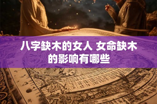 八字缺木的女人 女命缺木的影响有哪些