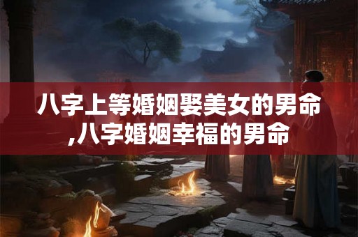 八字上等婚姻娶美女的男命,八字婚姻幸福的男命