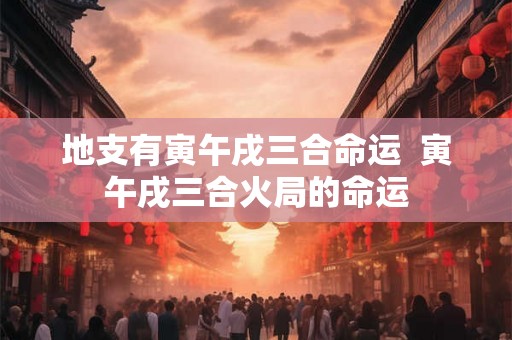地支有寅午戌三合命运  寅午戌三合火局的命运