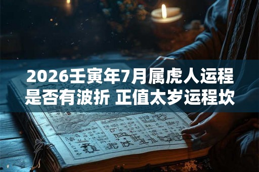 2026壬寅年7月属虎人运程是否有波折 正值太岁运程坎坷