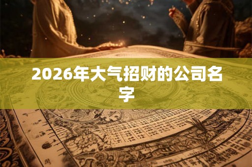 2026年大气招财的公司名字
