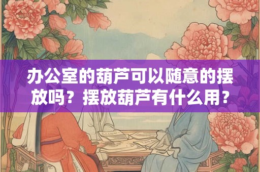 办公室的葫芦可以随意的摆放吗？摆放葫芦有什么用？