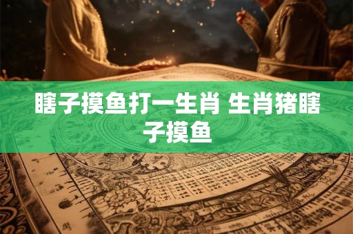瞎子摸鱼打一生肖 生肖猪瞎子摸鱼