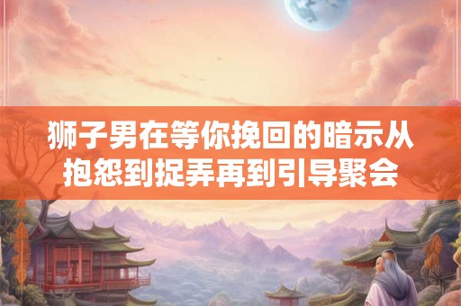 狮子男在等你挽回的暗示从抱怨到捉弄再到引导聚会