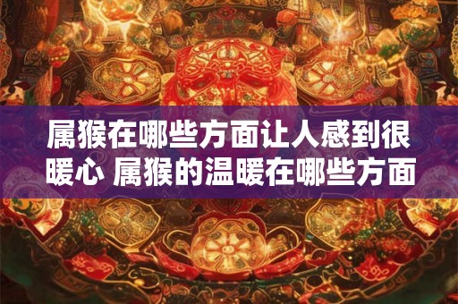 属猴在哪些方面让人感到很暖心 属猴的温暖在哪些方面