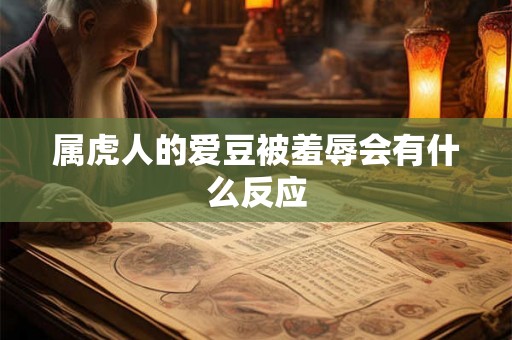 属虎人的爱豆被羞辱会有什么反应 属虎人的爱豆被羞辱会有什么反应