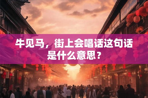 牛见马,街上会唱话这句话是什么意思? 牛见马,街上会唱话这句话是什么意思?
