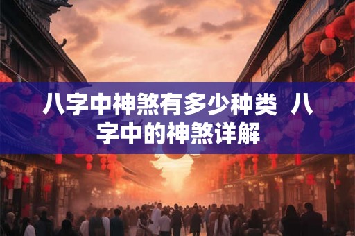 八字中神煞有多少种类  八字中的神煞详解