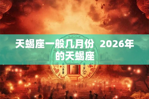 天蝎座一般几月份  2026年的天蝎座