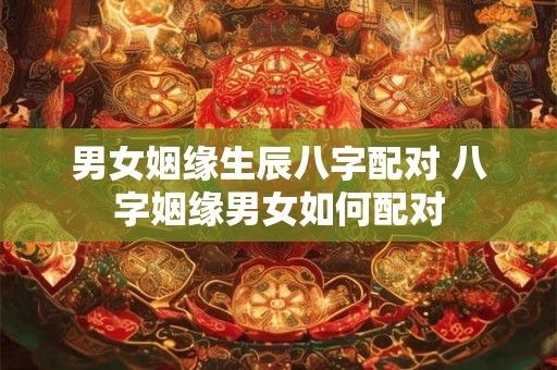 男女姻缘生辰八字配对 八字姻缘男女如何配对 男女姻缘生辰八字配对 八字姻缘男女如何配对