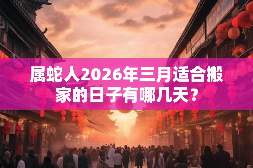 属蛇人2026年三月适合搬家的日子有哪几天？