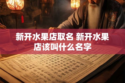 新开水果店取名 新开水果店该叫什么名字