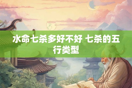 水命七杀多好不好 七杀的五行类型