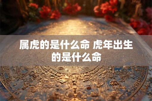 属虎的是什么命 虎年出生的是什么命