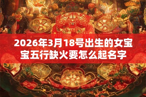 2026年3月18号出生的女宝宝五行缺火要怎么起名字