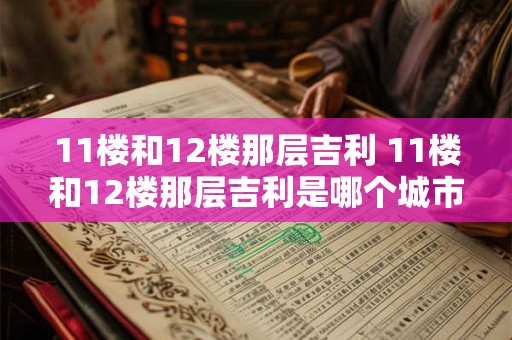 11楼和12楼那层吉利 11楼和12楼那层吉利是哪个城市的楼盘