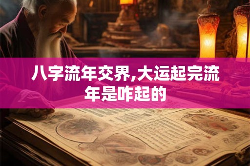 八字流年交界,大运起完流年是咋起的 八字流年交界,大运起完流年是咋起的