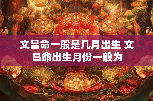 文昌命一般是几月出生 文昌命出生月份一般为