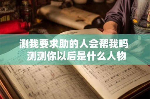 测我要求助的人会帮我吗 测测你以后是什么人物 测我要求助的人会帮我吗 测测你以后是什么人物