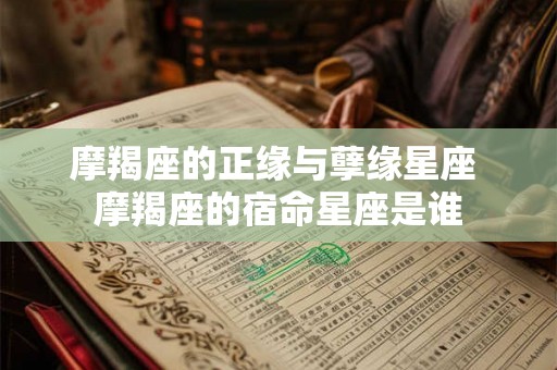 摩羯座的正缘与孽缘星座 摩羯座的宿命星座是谁 摩羯座的正缘与孽缘星座 摩羯座的宿命星座是谁