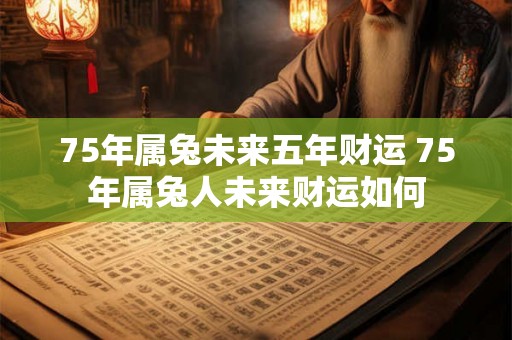 75年属兔未来五年财运 75年属兔人未来财运如何