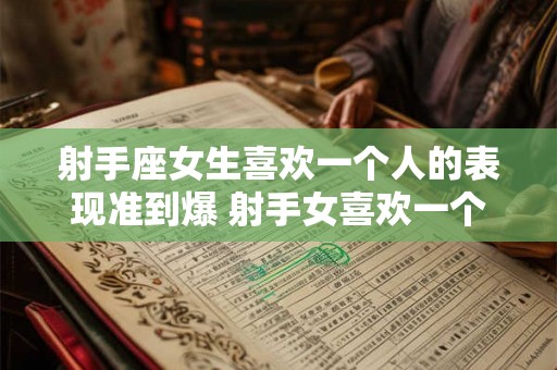 射手座女生喜欢一个人的表现准到爆 射手女喜欢一个人的表现很明显吗