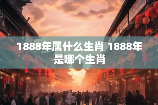1888年属什么生肖 1888年是哪个生肖