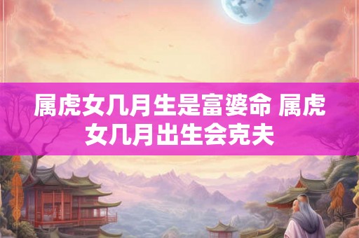 属虎女几月生是富婆命 属虎女几月出生会克夫