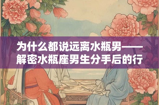 为什么都说远离水瓶男——解密水瓶座男生分手后的行为 为什么都说远离水瓶男——解密水瓶座男生分手后的行为