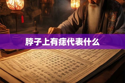 脖子上有痣代表什么 脖子上有痣代表什么