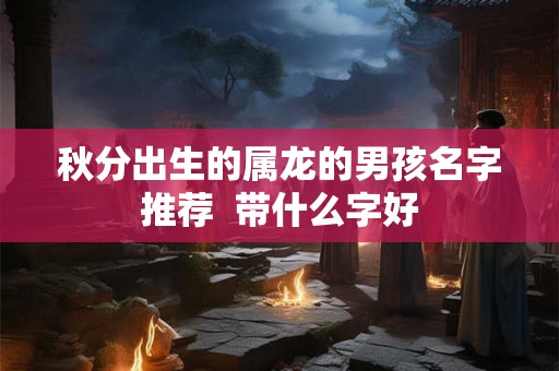秋分出生的属龙的男孩名字推荐  带什么字好