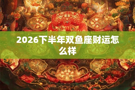 2026下半年双鱼座财运怎么样