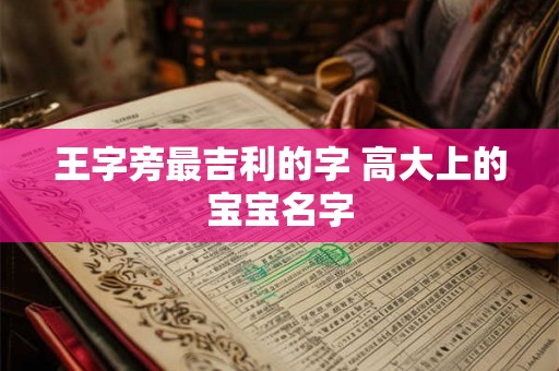 王字旁最吉利的字 高大上的宝宝名字