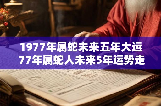 1977年属蛇未来五年大运 77年属蛇人未来5年运势走向