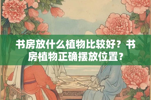 书房放什么植物比较好？书房植物正确摆放位置？