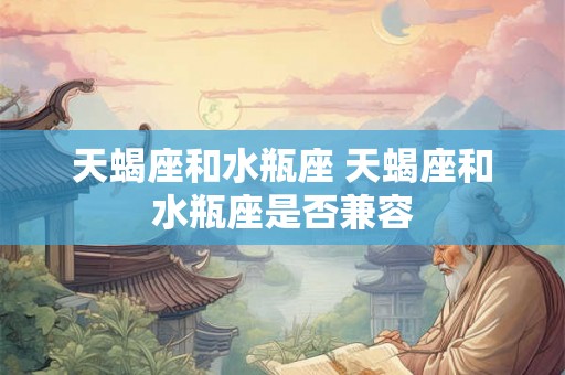 天蝎座和水瓶座 天蝎座和水瓶座是否兼容